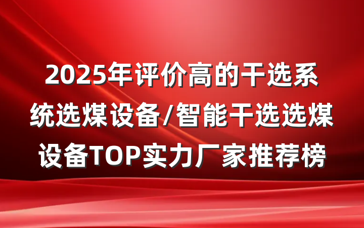 2025年评价高的干选系统选煤设备/智能干选选煤设备TOP实力厂家推荐榜