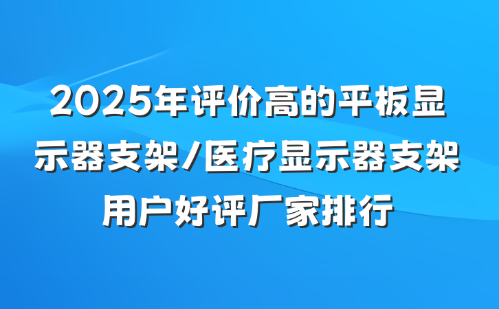2025年评价高的平板显示器支架/医疗显示器支架用户好评厂家排行
