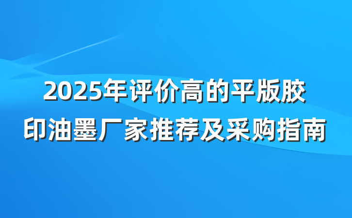 2025年评价高的平版胶印油墨厂家推荐及采购指南