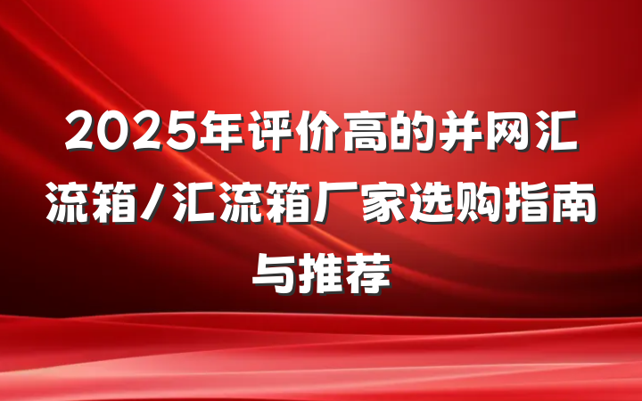 2025年评价高的并网汇流箱/汇流箱厂家选购指南与推荐