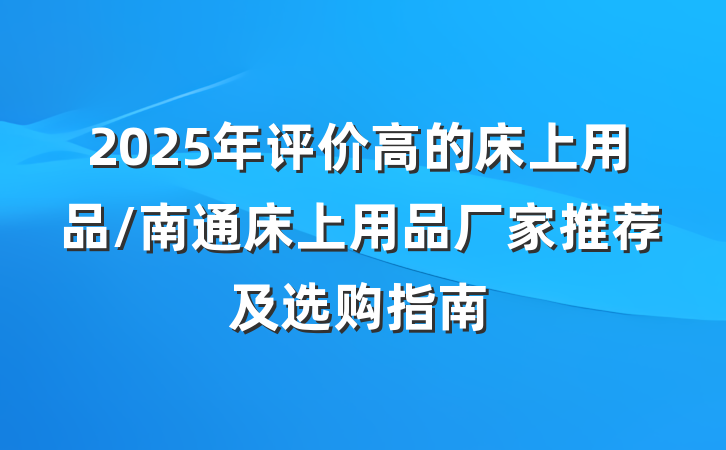 2025年评价高的床上用品/南通床上用品厂家推荐及选购指南