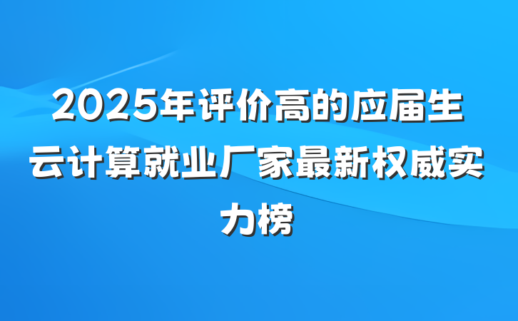 2025年评价高的应届生云计算就业厂家最新权威实力榜