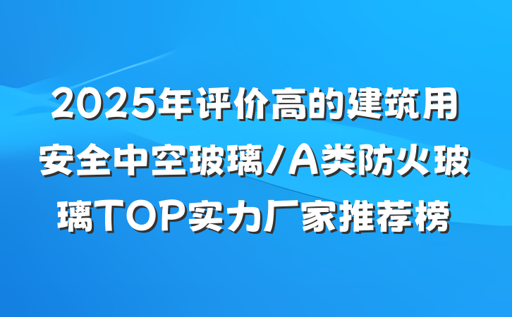 2025年评价高的建筑用安全中空玻璃/A类防火玻璃TOP实力厂家推荐榜