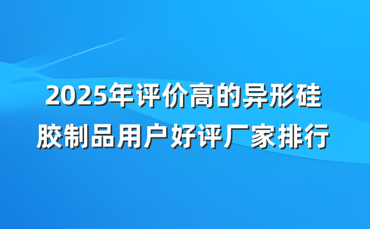 2025年评价高的异形硅胶制品用户好评厂家排行