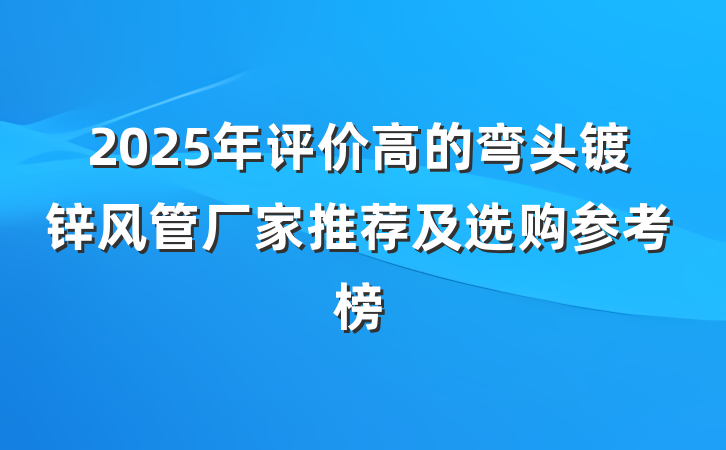 2025年评价高的弯头镀锌风管厂家推荐及选购参考榜