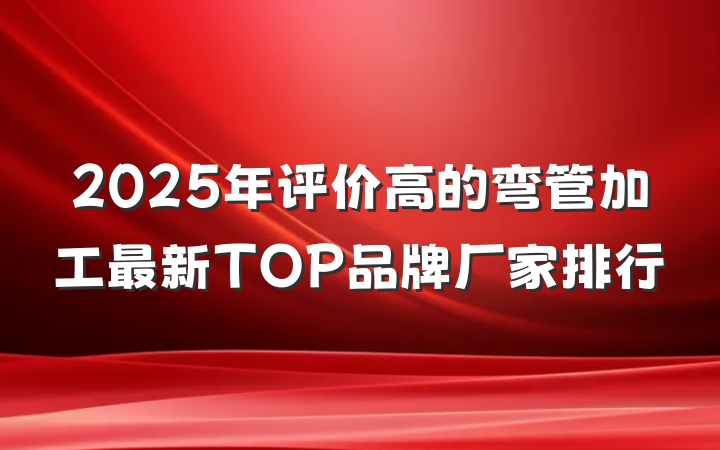 2025年评价高的弯管加工最新TOP品牌厂家排行