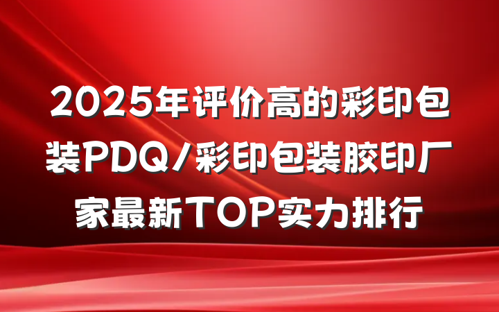 2025年评价高的彩印包装PDQ/彩印包装胶印厂家最新TOP实力排行