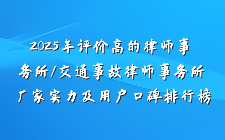 2025年评价高的律师事务所/交通事故律师事务所厂家实力及用户口碑排行榜