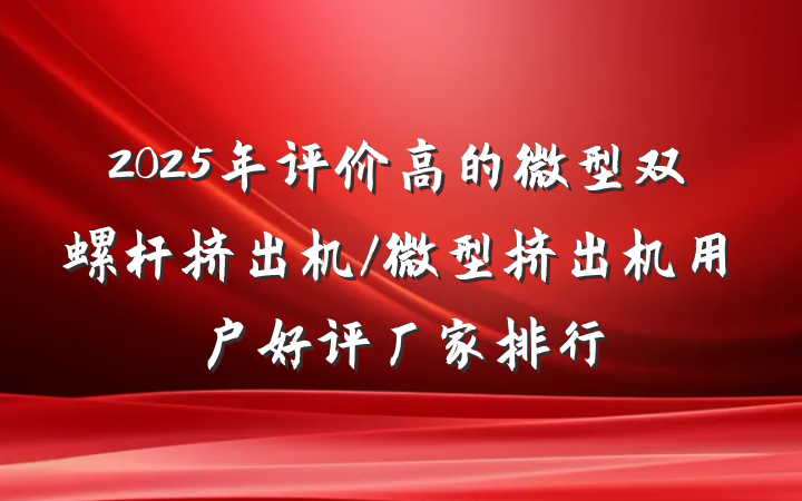2025年评价高的微型双螺杆挤出机/微型挤出机用户好评厂家排行