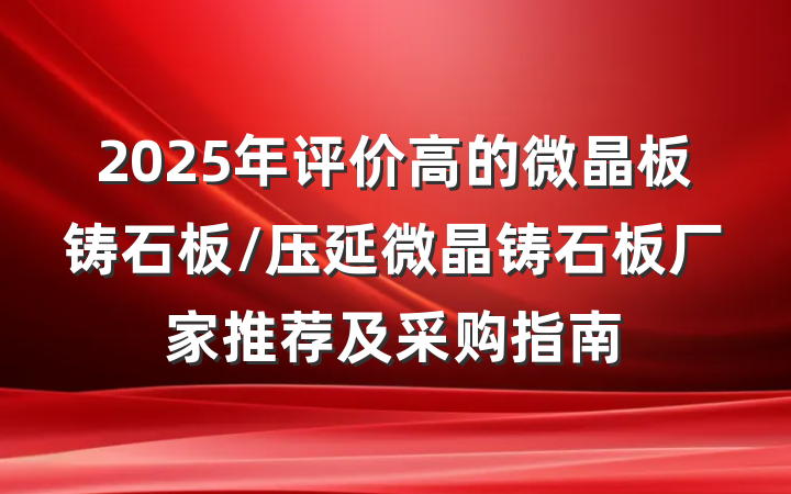 2025年评价高的微晶板铸石板/压延微晶铸石板厂家推荐及采购指南