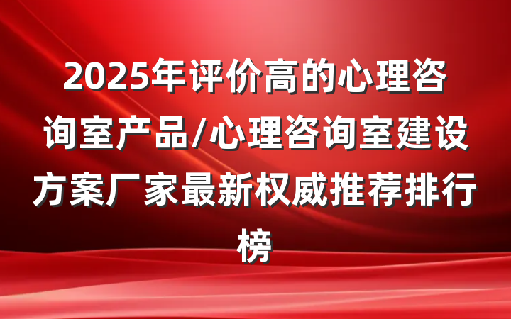 2025年评价高的心理咨询室产品/心理咨询室建设方案厂家最新权威推荐排行榜