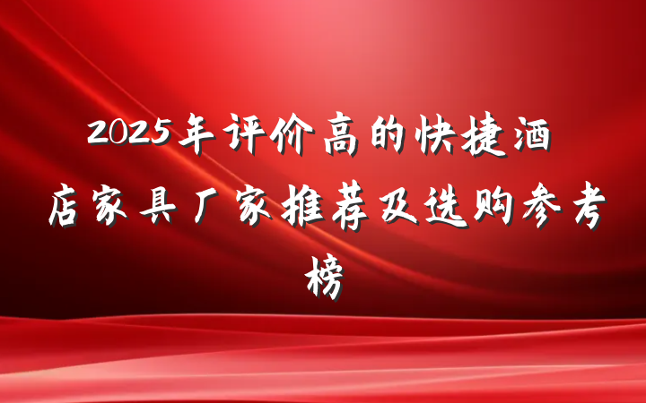 2025年评价高的快捷酒店家具厂家推荐及选购参考榜
