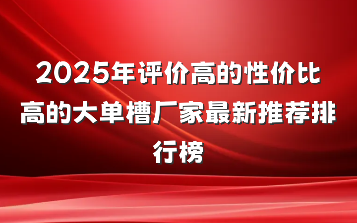 2025年评价高的性价比高的大单槽厂家最新推荐排行榜