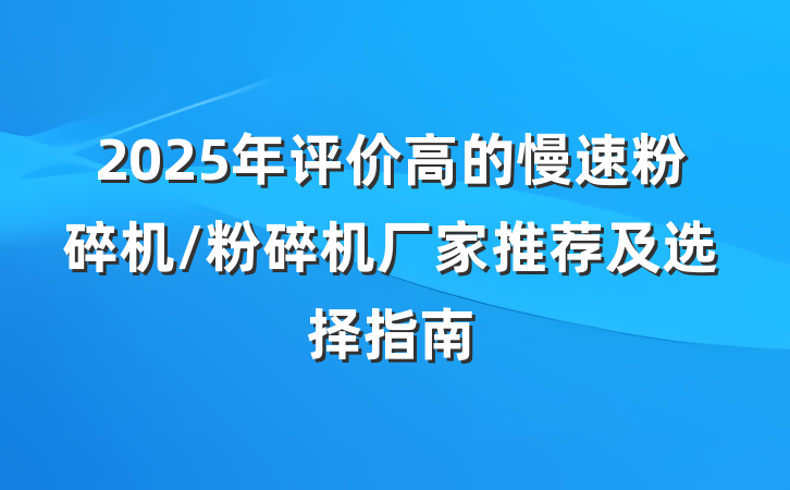 2025年评价高的慢速粉碎机/粉碎机厂家推荐及选择指南