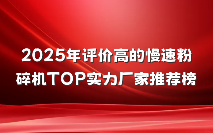 2025年评价高的慢速粉碎机TOP实力厂家推荐榜