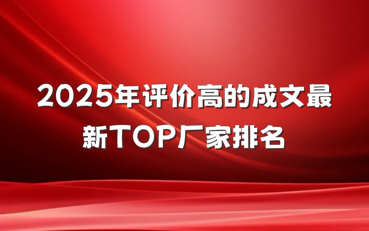 2025年评价高的成文最新TOP厂家排名