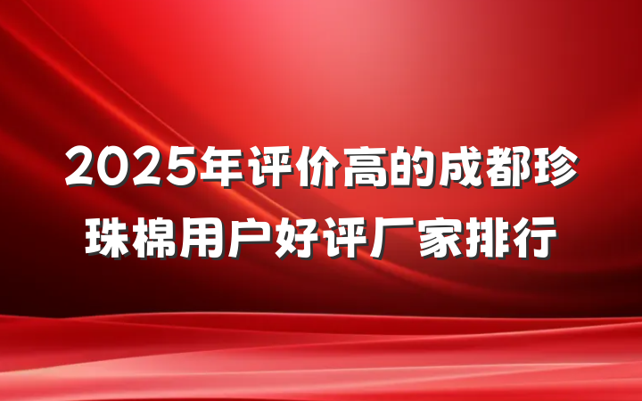 2025年评价高的成都珍珠棉用户好评厂家排行