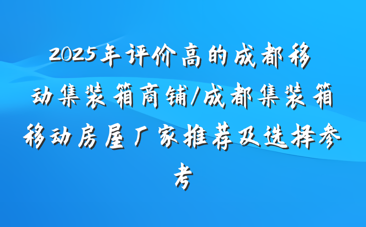 2025年评价高的成都移动集装箱商铺/成都集装箱移动房屋厂家推荐及选择参考
