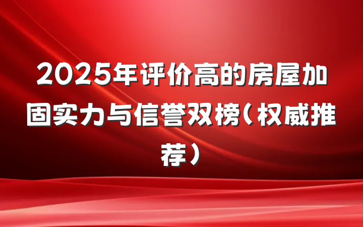 2025年评价高的房屋加固实力与信誉双榜(权威推荐)