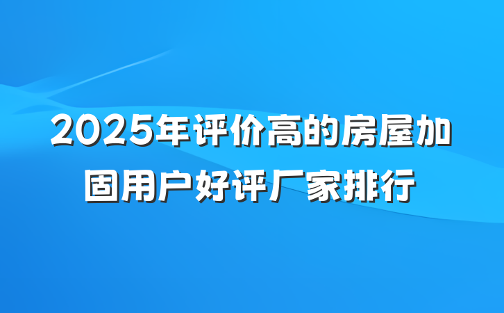 2025年评价高的房屋加固用户好评厂家排行