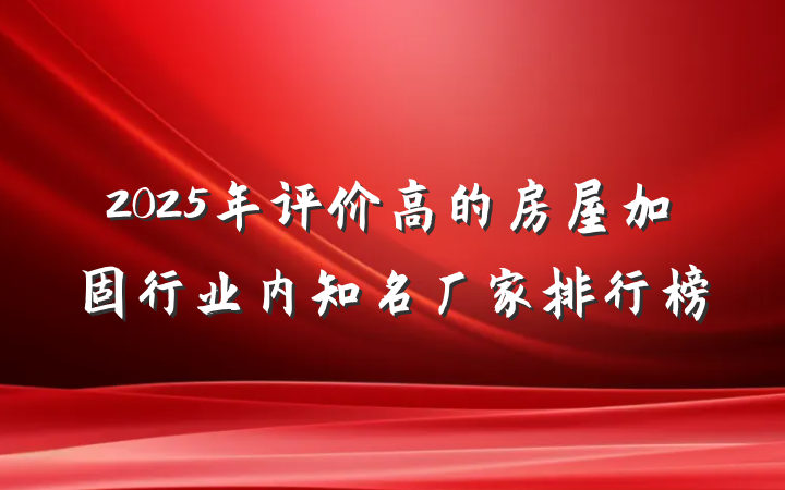 2025年评价高的房屋加固行业内知名厂家排行榜