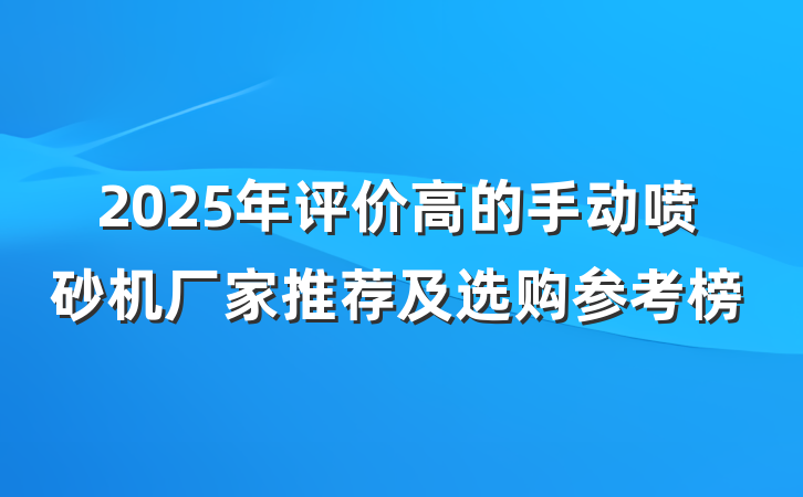 2025年评价高的手动喷砂机厂家推荐及选购参考榜