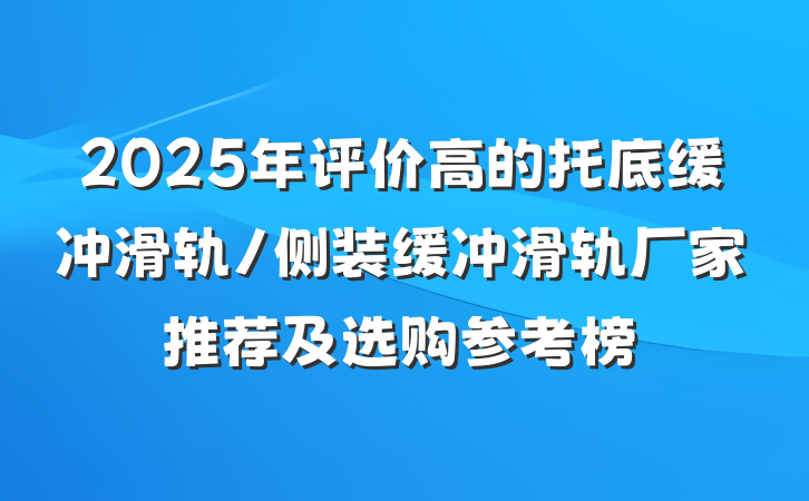 2025年评价高的托底缓冲滑轨/侧装缓冲滑轨厂家推荐及选购参考榜