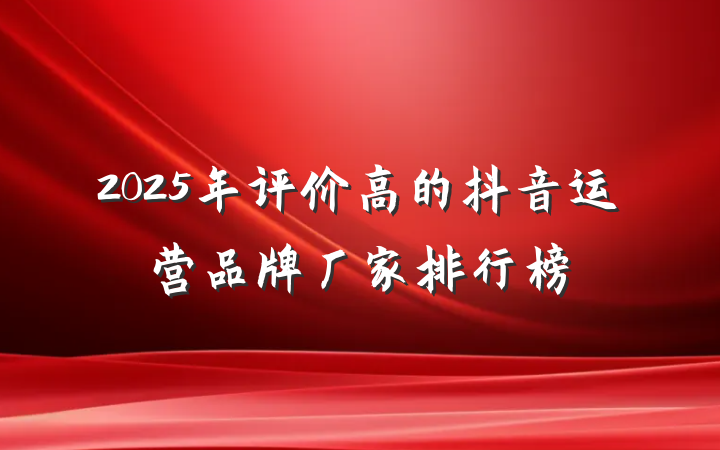 2025年评价高的抖音运营品牌厂家排行榜