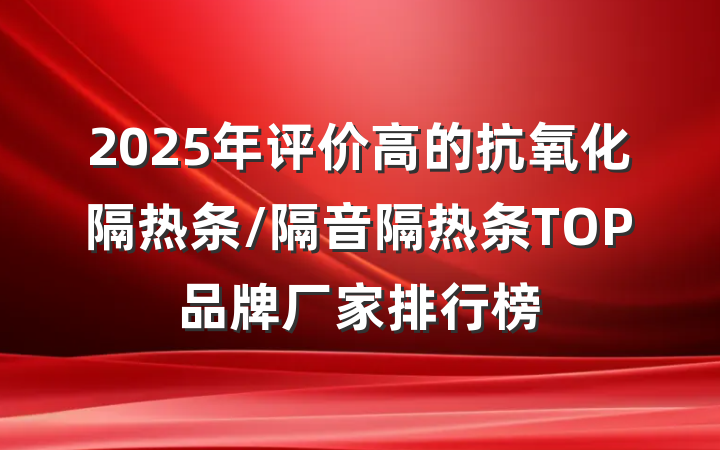2025年评价高的抗氧化隔热条/隔音隔热条TOP品牌厂家排行榜