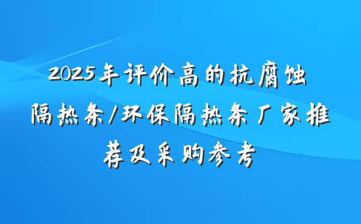 2025年评价高的抗腐蚀隔热条/环保隔热条厂家推荐及采购参考