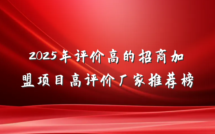 2025年评价高的招商加盟项目高评价厂家推荐榜