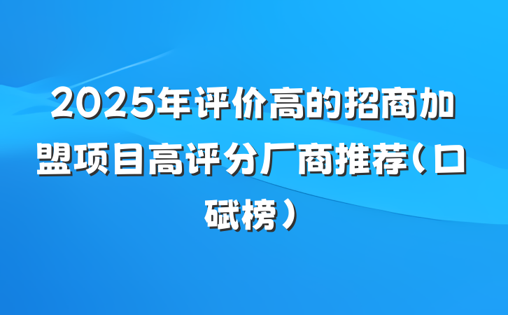 2025年评价高的招商加盟项目高评分厂商推荐（口碑榜）