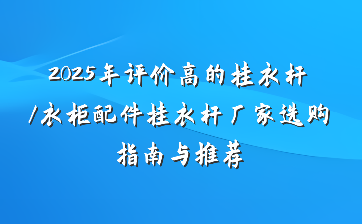 2025年评价高的挂衣杆/衣柜配件挂衣杆厂家选购指南与推荐