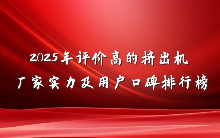 2025年评价高的挤出机厂家实力及用户口碑排行榜