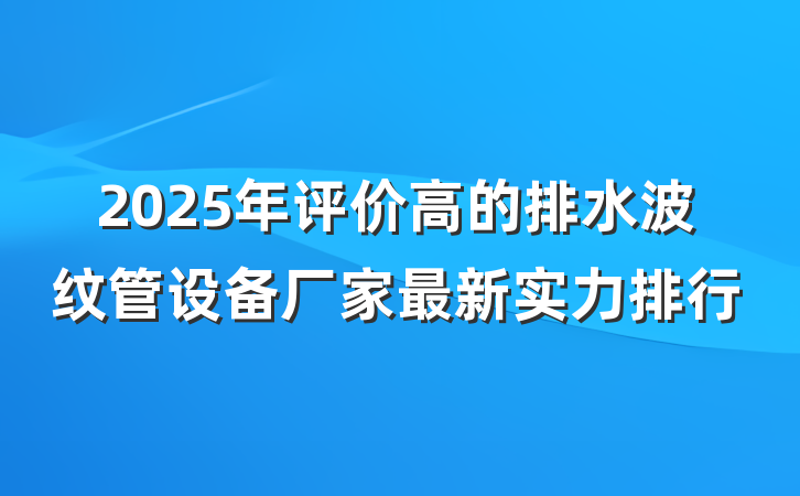 2025年评价高的排水波纹管设备厂家最新实力排行