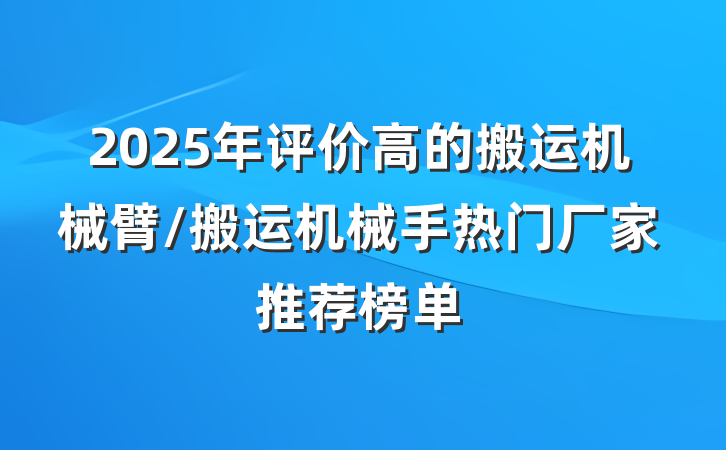 2025年评价高的搬运机械臂/搬运机械手热门厂家推荐榜单