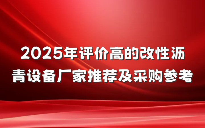 2025年评价高的改性沥青设备厂家推荐及采购参考