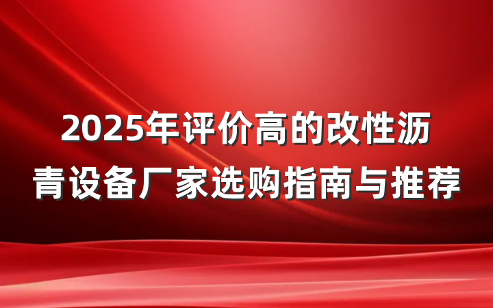 2025年评价高的改性沥青设备厂家选购指南与推荐