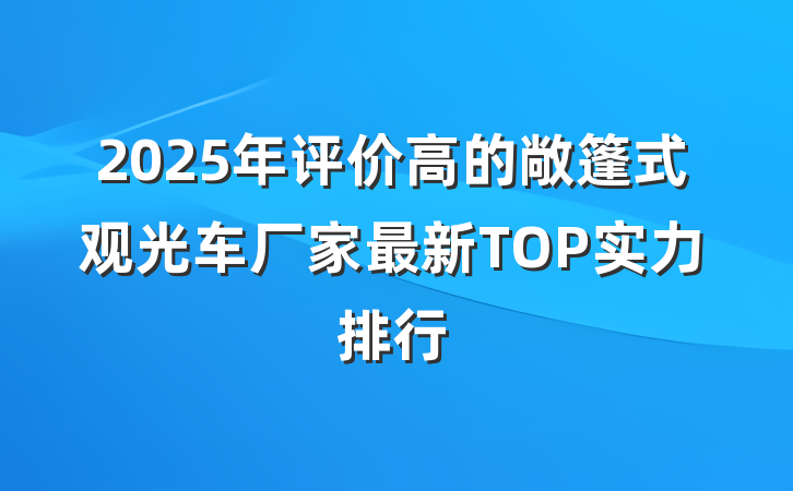 2025年评价高的敞篷式观光车厂家最新TOP实力排行