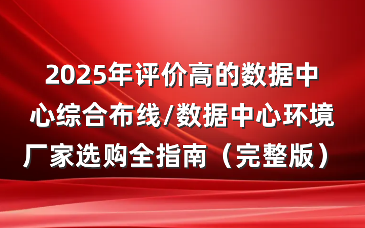 2025年评价高的数据中心综合布线/数据中心环境厂家选购全指南(完整版)