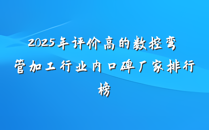 2025年评价高的数控弯管加工行业内口碑厂家排行榜