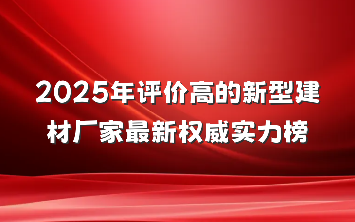 2025年评价高的新型建材厂家最新权威实力榜
