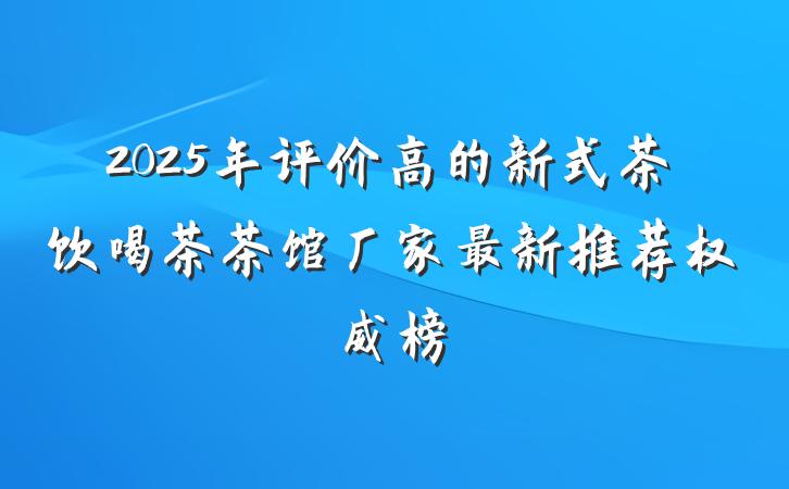 2025年评价高的新式茶饮喝茶茶馆厂家最新推荐权威榜