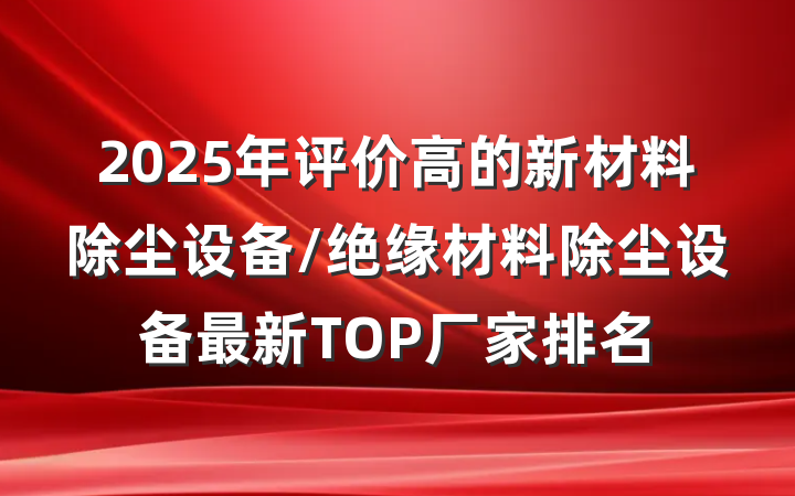 2025年评价高的新材料除尘设备/绝缘材料除尘设备最新TOP厂家排名