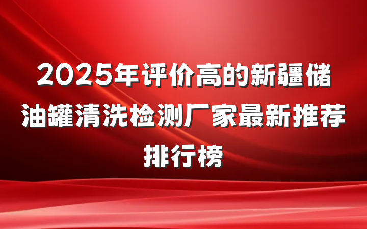 2025年评价高的新疆储油罐清洗检测厂家最新推荐排行榜
