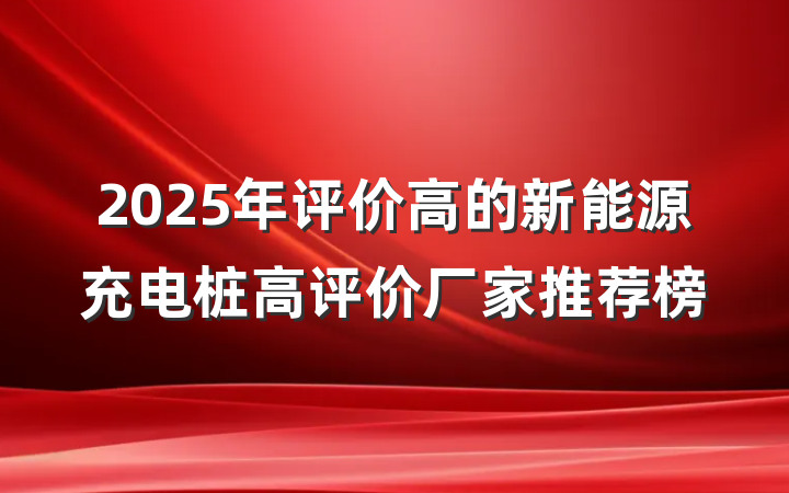 2025年评价高的新能源充电桩高评价厂家推荐榜