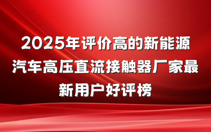 2025年评价高的新能源汽车高压直流接触器厂家最新用户好评榜