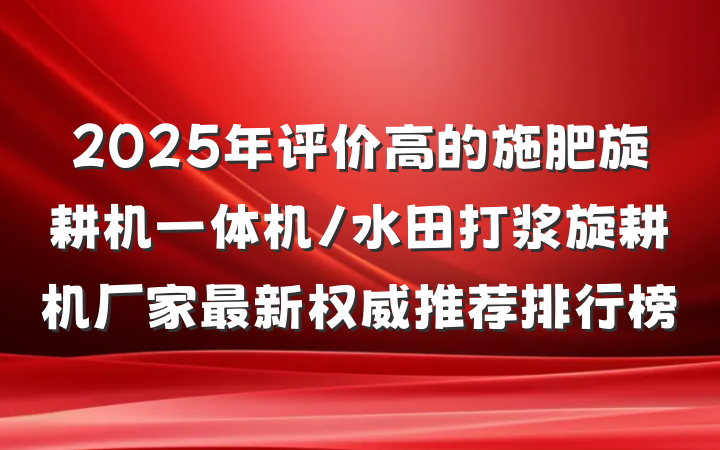 2025年评价高的施肥旋耕机一体机/水田打浆旋耕机厂家最新权威推荐排行榜