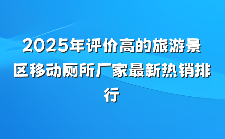 2025年评价高的旅游景区移动厕所厂家最新热销排行