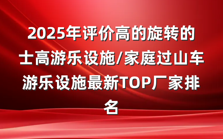 2025年评价高的旋转的士高游乐设施/家庭过山车游乐设施最新TOP厂家排名